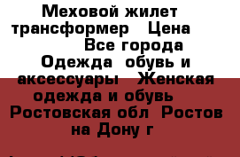 Меховой жилет - трансформер › Цена ­ 13 500 - Все города Одежда, обувь и аксессуары » Женская одежда и обувь   . Ростовская обл.,Ростов-на-Дону г.